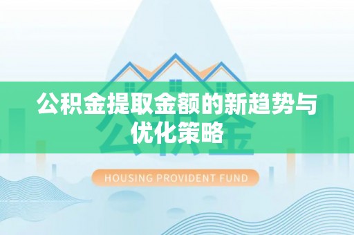 湖南公积金提取金额的新趋势与优化策略