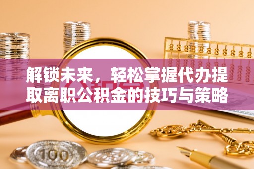 湖南解锁未来，轻松掌握代办提取离职公积金的技巧与策略