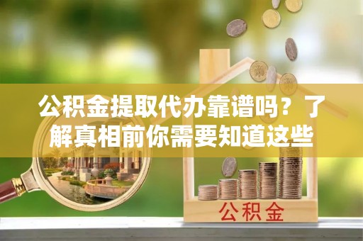 湖南公积金提取代办靠谱吗？了解真相前你需要知道这些