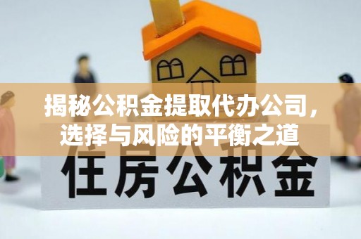 湖南揭秘公积金提取代办公司，选择与风险的平衡之道
