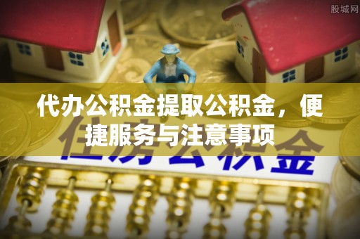湖南代办公积金提取公积金，便捷服务与注意事项
