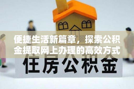 湖南便捷生活新篇章，探索公积金提取网上办理的高效方式