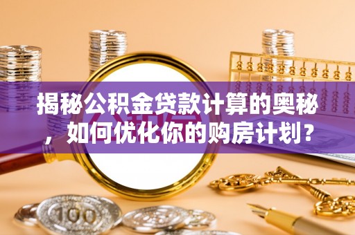 湖南揭秘公积金贷款计算的奥秘，如何优化你的购房计划？