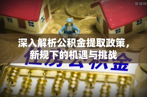 湖南深入解析公积金提取政策，新规下的机遇与挑战