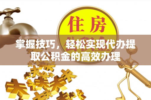 湖南掌握技巧，轻松实现代办提取公积金的高效办理