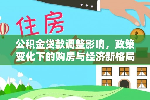 湖南公积金贷款调整影响，政策变化下的购房与经济新格局
