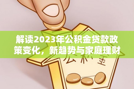 湖南解读2023年公积金贷款政策变化，新趋势与家庭理财规划
