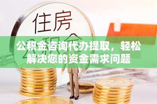 湖南公积金咨询代办提取，轻松解决您的资金需求问题
