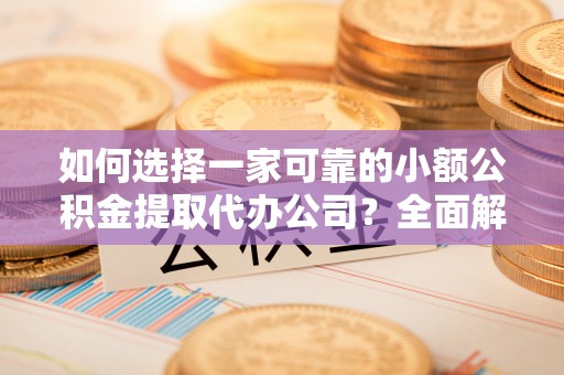 湖南如何选择一家可靠的小额公积金提取代办公司？全面解析与指南