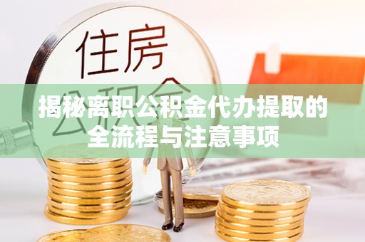 湖南揭秘离职公积金代办提取的全流程与注意事项