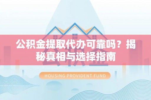 湖南公积金提取代办可靠吗？揭秘真相与选择指南