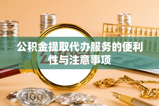 湖南公积金提取代办服务的便利性与注意事项