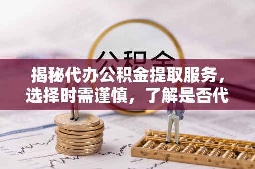 湖南揭秘代办公积金提取服务，选择时需谨慎，了解是否代办公积金提取可靠吗？