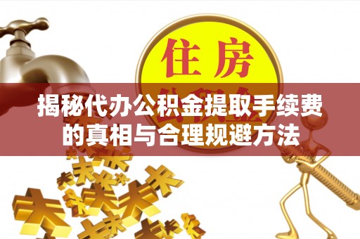 湖南揭秘代办公积金提取手续费的真相与合理规避方法