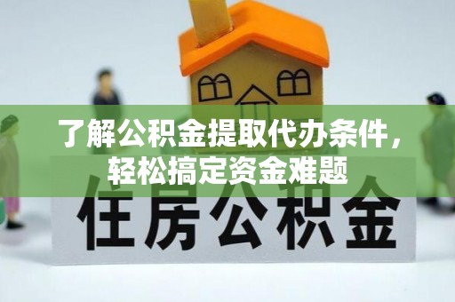 湖南了解公积金提取代办条件，轻松搞定资金难题