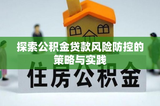 湖南探索公积金贷款风险防控的策略与实践
