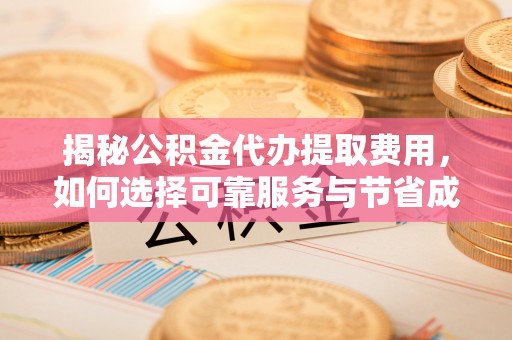 湖南揭秘公积金代办提取费用，如何选择可靠服务与节省成本