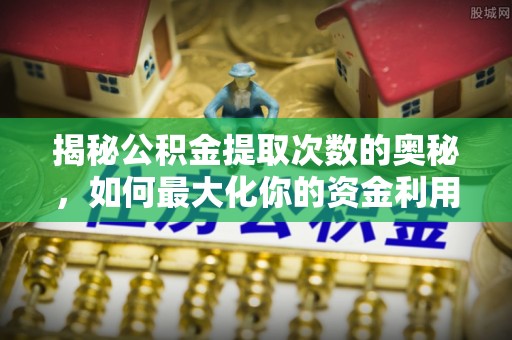 湖南揭秘公积金提取次数的奥秘，如何最大化你的资金利用？