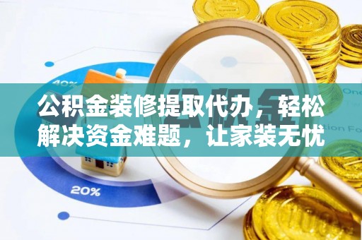 湖南公积金装修提取代办，轻松解决资金难题，让家装无忧