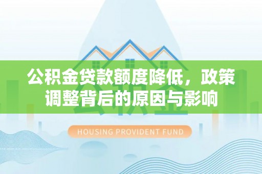 湖南公积金贷款额度降低，政策调整背后的原因与影响