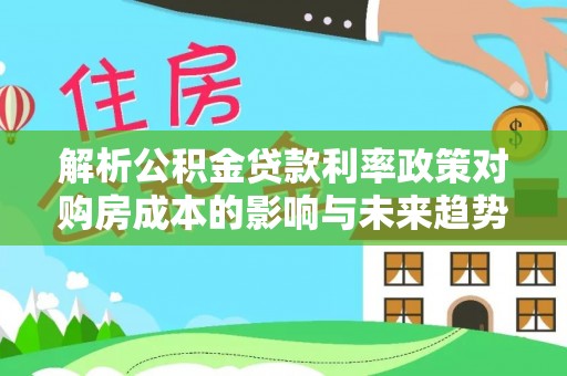 湖南解析公积金贷款利率政策对购房成本的影响与未来趋势