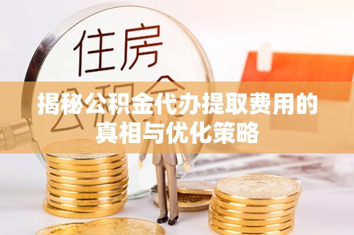 湖南揭秘公积金代办提取费用的真相与优化策略