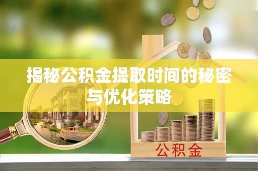 湖南揭秘公积金提取时间的秘密与优化策略