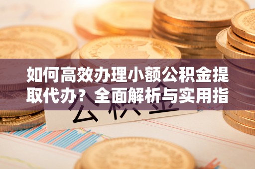 湖南如何高效办理小额公积金提取代办？全面解析与实用指南