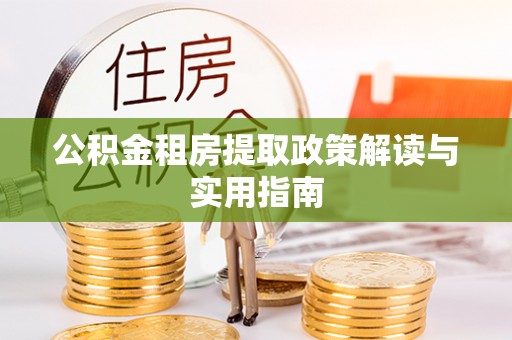 湖南公积金租房提取政策解读与实用指南