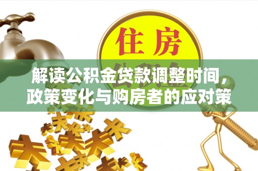 湖南解读公积金贷款调整时间，政策变化与购房者的应对策略