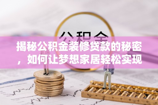 湖南揭秘公积金装修贷款的秘密，如何让梦想家居轻松实现？