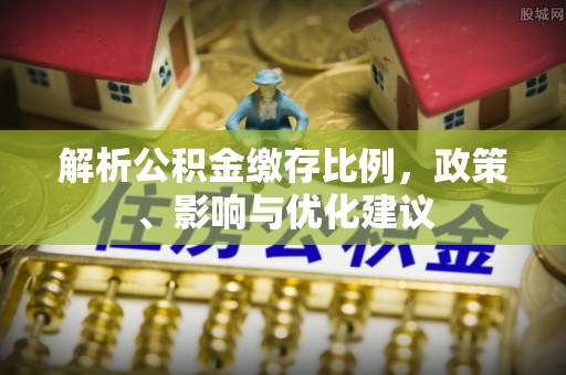 湖南解析公积金缴存比例，政策、影响与优化建议
