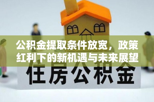 湖南公积金提取条件放宽，政策红利下的新机遇与未来展望