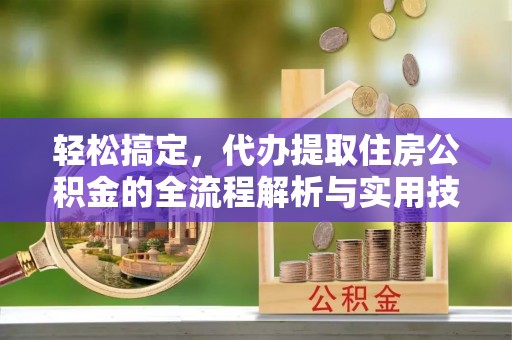 湖南轻松搞定，代办提取住房公积金的全流程解析与实用技巧