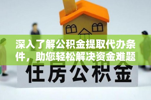 湖南深入了解公积金提取代办条件，助您轻松解决资金难题