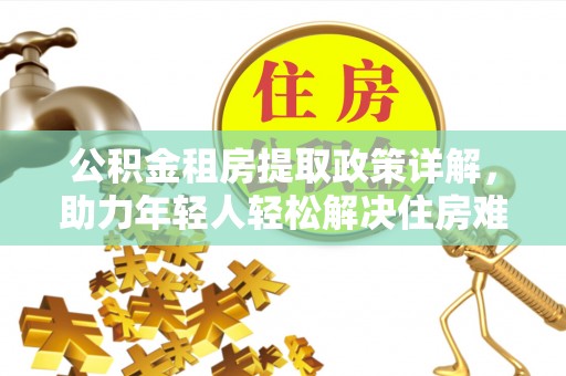 湖南公积金租房提取政策详解，助力年轻人轻松解决住房难题