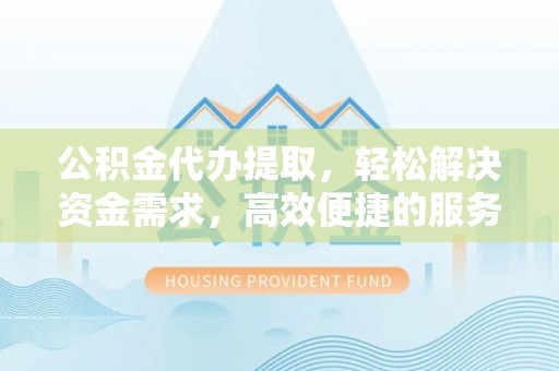 湖南公积金代办提取，轻松解决资金需求，高效便捷的服务选择