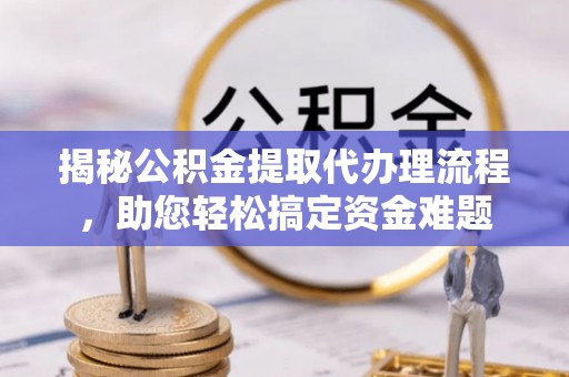 湖南揭秘公积金提取代办理流程，助您轻松搞定资金难题