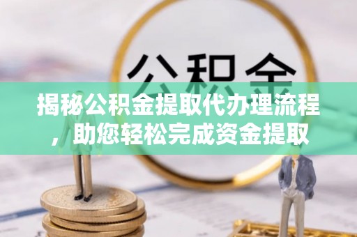 湖南揭秘公积金提取代办理流程，助您轻松完成资金提取