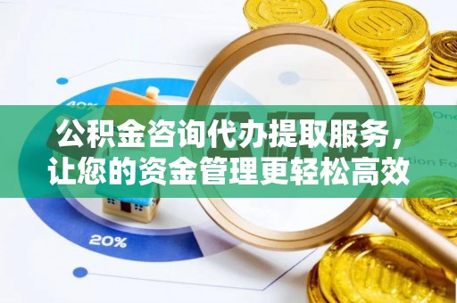 湖南公积金咨询代办提取服务，让您的资金管理更轻松高效