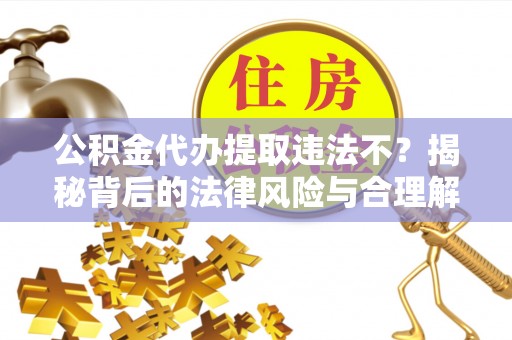 湖南公积金代办提取违法不？揭秘背后的法律风险与合理解决方案