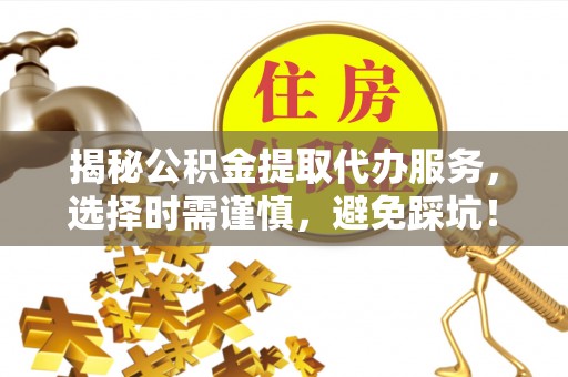 湖南揭秘公积金提取代办服务，选择时需谨慎，避免踩坑！