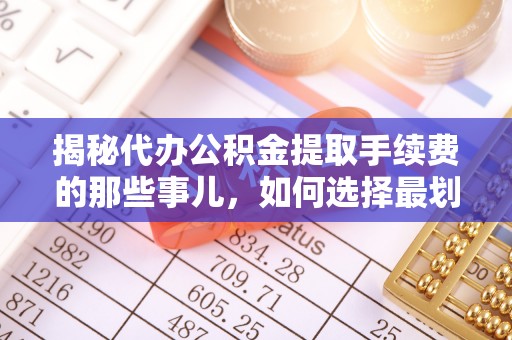 湖南揭秘代办公积金提取手续费的那些事儿，如何选择最划算的服务？