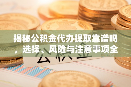 湖南揭秘公积金代办提取靠谱吗，选择、风险与注意事项全解析