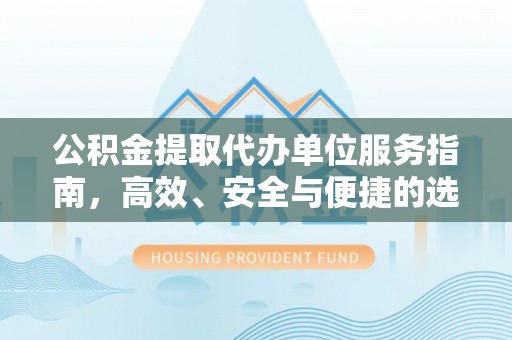 湖南公积金提取代办单位服务指南，高效、安全与便捷的选择
