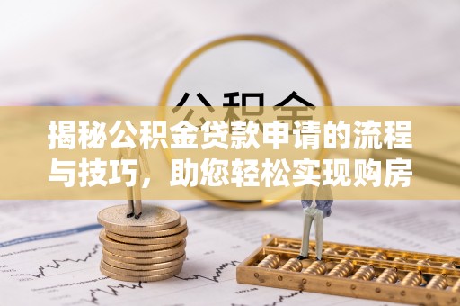 湖南揭秘公积金贷款申请的流程与技巧，助您轻松实现购房梦