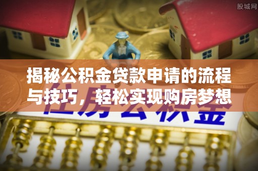 湖南揭秘公积金贷款申请的流程与技巧，轻松实现购房梦想