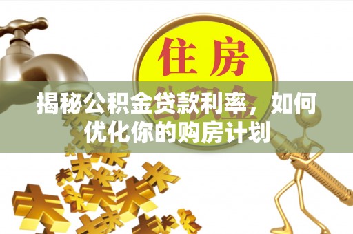 湖南揭秘公积金贷款利率，如何优化你的购房计划
