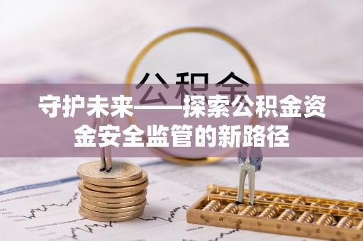 湖南守护未来——探索公积金资金安全监管的新路径