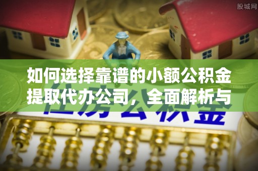湖南如何选择靠谱的小额公积金提取代办公司，全面解析与实用指南
